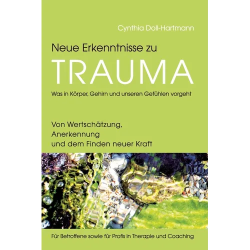 Neue Erkenntnisse zu Trauma: Was in Körper, Gehirn und unseren Gefühlen vorgeht: Von Wertschätzung, Anerkennung und dem Finden neuer Kraft - Für Be