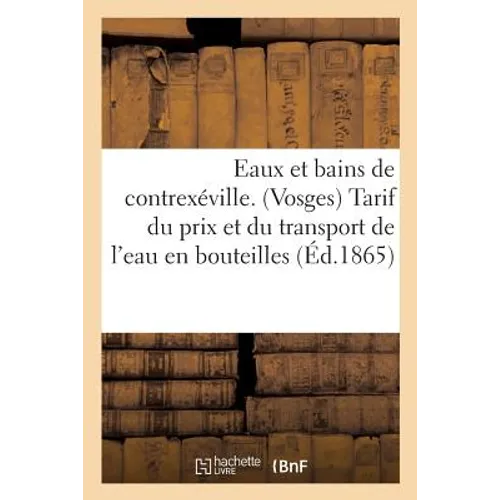 Eaux Et Bains de Contrexéville. Vosges Tarif Du Prix Et Du Transport de l'Eau En Bouteilles Et En: Caisses 1ère Partie. Extraits de Notices Et Statist