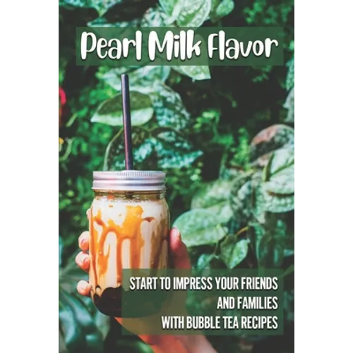 Pearl Milk Flavor: Start To Impress Your Friends And Families With Bubble Tea Recipes: 30 Pearl Milk Recipes