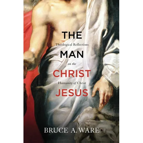 The Man Christ Jesus: Theological Reflections on the Humanity of Christ