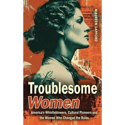 Troublesome Women: America's Whistleblowers, Cultural Pioneers, and the Women Who Changed the Rules