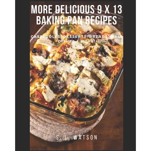 More Delicious 9 x 13 Baking Pan Recipes: Casseroles, Desserts, Breads, Main Dishes & More!