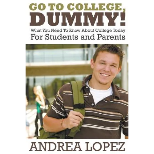 Go to College Dummy!: What You Need to Know about College Today for Students and Parents
