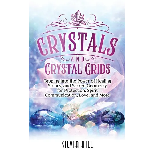 Crystals and Crystal Grids: Tapping into the Power of Healing Stones, and Sacred Geometry for Protection, Spirit Communication, Love, and More
