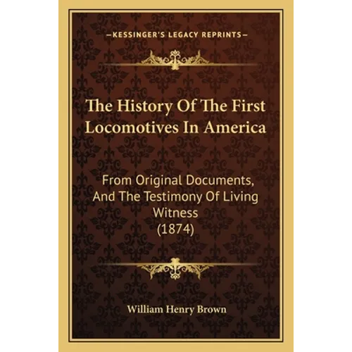 The History Of The First Locomotives In America: From Original Documents, And The Testimony Of Living Witness (1874)