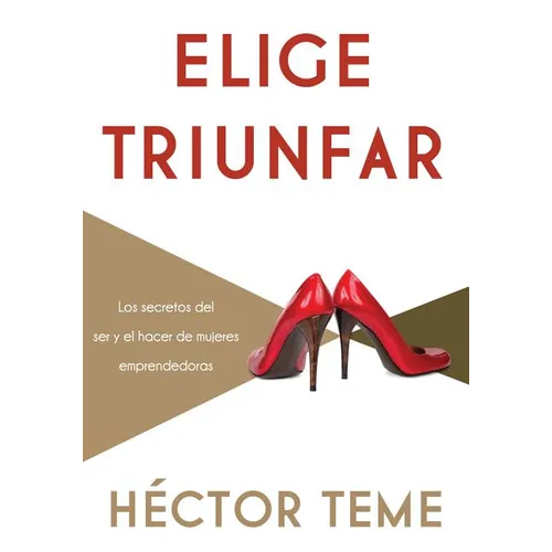 El Elige Triunfar: Los Secretos del Ser y El Hacer de Mujeres Emprendedoras