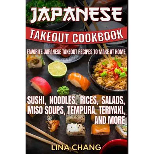Japanese Takeout Cookbook Favorite Japanese Takeout Recipes to Make at Home: Sushi, Noodles, Rices, Salads, Miso Soups, Tempura, Teriyaki and More