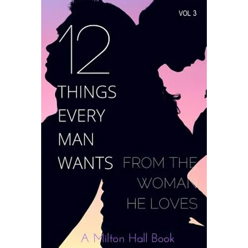 12 Things Every Man Wants From The Woman He Loves: Secrets Men Want Their Woman To Know But Don't Know How To Tell Her