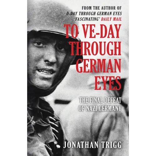 To Ve-Day Through German Eyes: The Final Defeat of Nazi Germany