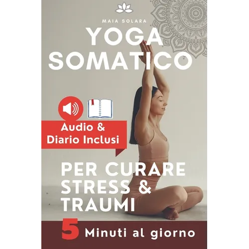 YOGA SOMATICO, TECNICHE DI AUTO GUARIGIONE PER CURARE STRESS e TRAUMI: Allevia i sintomi psicosomatici, migliora la connessione mente-corpo e gestisci