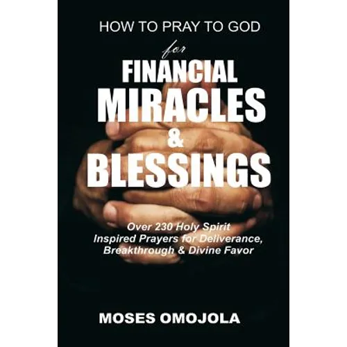 How To Pray To God For Financial Miracles And Blessings: Over 230 Holy Spirit Inspired Prayers for Deliverance, Breakthrough & Divine Favor