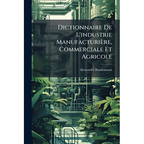 Dictionnaire De L'industrie Manufacturière, Commerciale Et Agricole