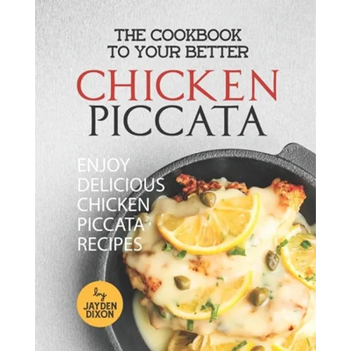 The Cookbook to Your Better Chicken Piccata: Enjoy Delicious Chicken Piccata Recipes