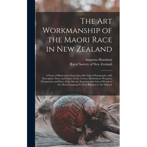 The Art Workmanship of the Maori Race in New Zealand: a Series of Illustrations From Specially Taken Photographs, With Descriptive Notes and Essays on