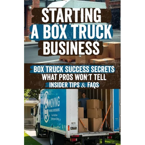 Starting a Box Truck Business: Turn Your Box Truck Into a Money Making Machine! Discover Proven Strategies for Profitable Loads, Business Growth, and
