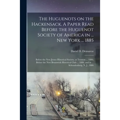 The Huguenots on the Hackensack. A Paper Read Before the Huguenot Society of America in ... New York ... 1885; Before the New Jersey Historical Societ