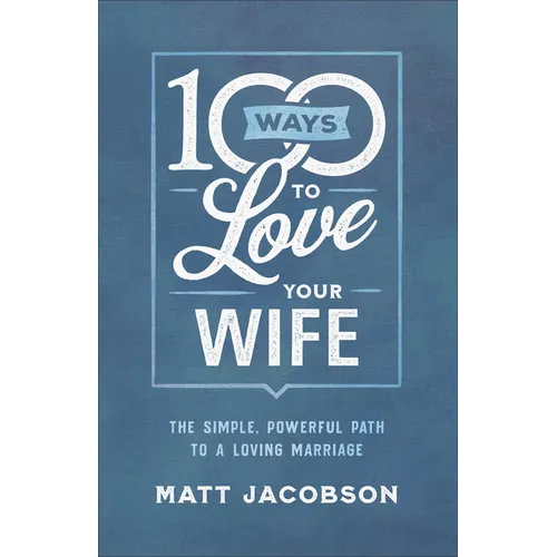 100 Ways to Love Your Wife: The Simple, Powerful Path to a Loving Marriage