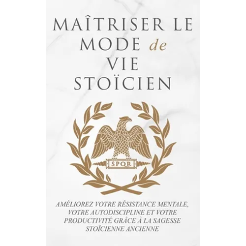 Maîtriser Le Mode de Vie Stoïcien: Améliorez Votre Résistance Mentale, Votre Autodiscipline Et Votre Productivité Grâce À La Sagesse Stoïcienne Ancien