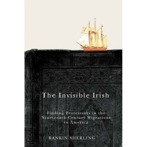 The Invisible Irish: Finding Protestants in the Nineteenth-Century Migrations to America