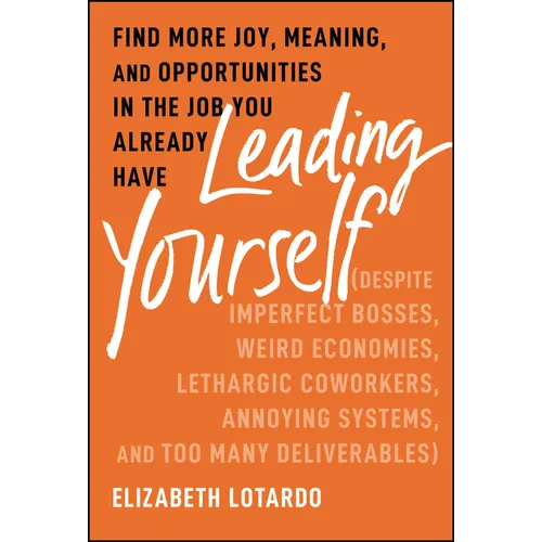 Leading Yourself: Find More Joy, Meaning, and Opportunities in the Job You Already Have (Despite Imperfect Bosses, Weird Economies, Lethargic Coworker
