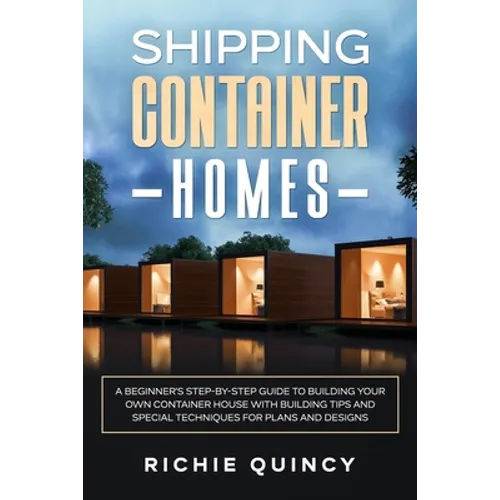 Shipping Container Homes: A Beginner's Step-By-Step Guide to Building Your Own Container House with Building Tips and Special Techniques for Pla