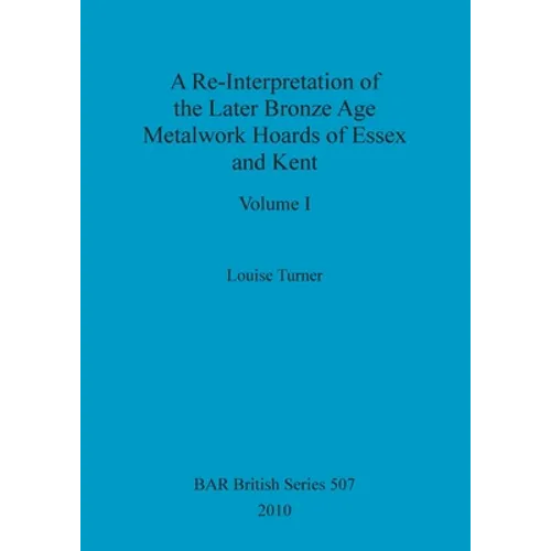 A Re-Interpretation of the Later Bronze Age Metalwork Hoards of Essex and Kent, Volume I