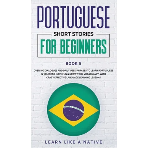 Portuguese Short Stories for Beginners Book 5: Over 100 Dialogues & Daily Used Phrases to Learn Portuguese in Your Car. Have Fun & Grow Your Vocabular