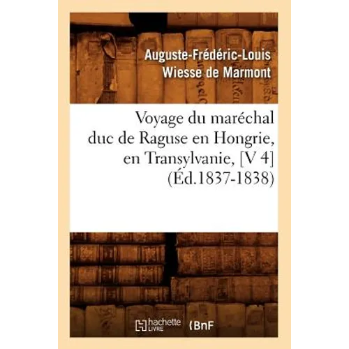 Voyage Du Maréchal Duc de Raguse En Hongrie, En Transylvanie, [V 4] (Éd.1837-1838)