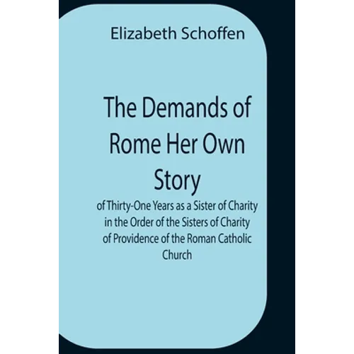 The Demands Of Rome Her Own Story Of Thirty-One Years As A Sister Of Charity In The Order Of The Sisters Of Charity Of Providence Of The Roman Catholi