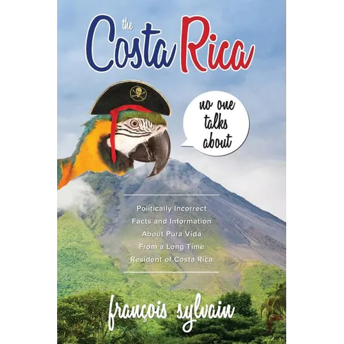 The Costa Rica No One Talks About: Politically Incorrect Facts And Information About Pura Vida From A Long Time Resident Of Costa Rica