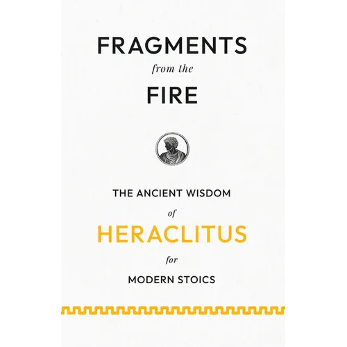 Fragments from the Fire: The Ancient Wisdom of Heraclitus for Modern Stoics