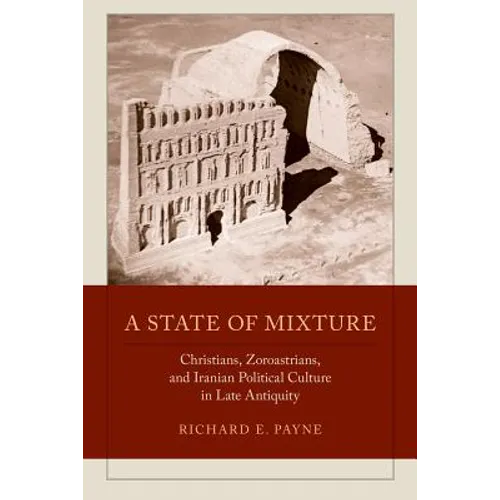 A State of Mixture: Christians, Zoroastrians, and Iranian Political Culture in Late Antiquity Volume 56