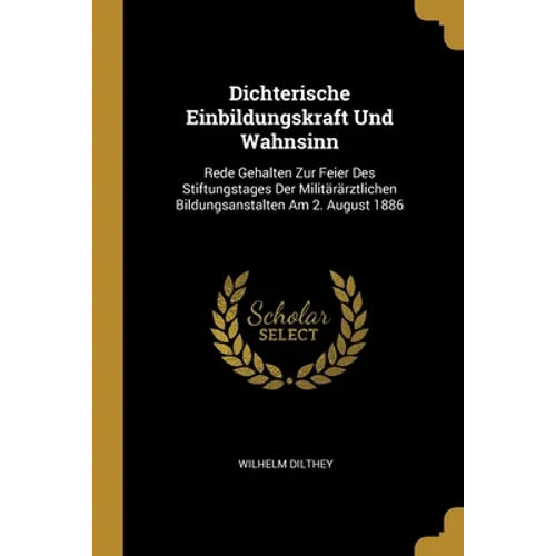 Dichterische Einbildungskraft Und Wahnsinn: Rede Gehalten Zur Feier Des Stiftungstages Der Militärärztlichen Bildungsanstalten Am 2. August 1886