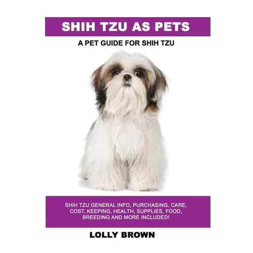 Shih Tzu as Pets: Shih Tzu General Info, Purchasing, Care, Cost, Keeping, Health, Supplies, Food, Breeding and More Included! A Pet Guide for Shih Tzu