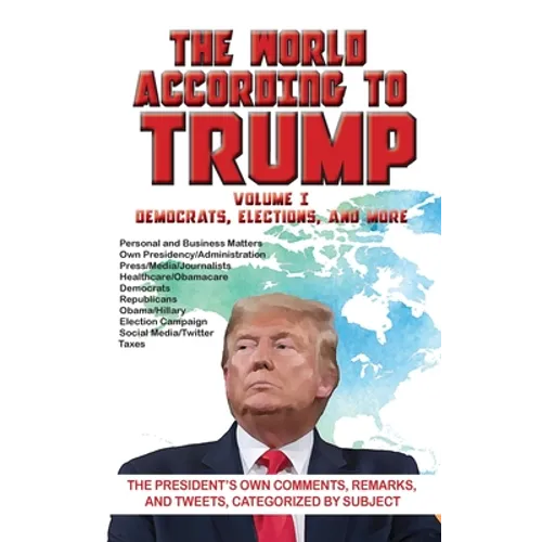 The World According to Trump: Volume I - Democrats, Elections, and More: The President's Own Comments, Remarks, and Tweets, Categorized by Subject