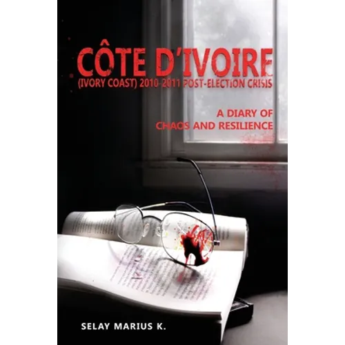 Côte d'Ivoire (Ivory Coast) 2010-2011 Post-Election Crisis: A Diary of Chaos and Resilience
