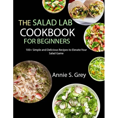 The Salad Lab Cookbook for Beginners: 100+ Simple and Delicious Recipes to Elevate Your Salad Game