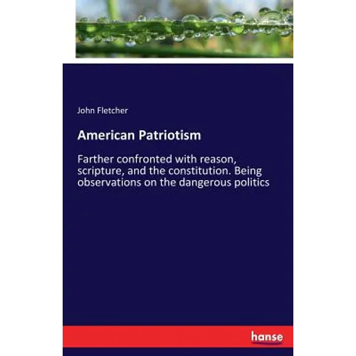 American Patriotism: Farther confronted with reason, scripture, and the constitution. Being observations on the dangerous politics