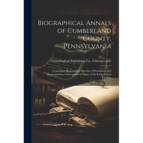 Biographical Annals of Cumberland County, Pennsylvania: Containing Biographical Sketches of Prominent and Representative Citizens and of Many of the E