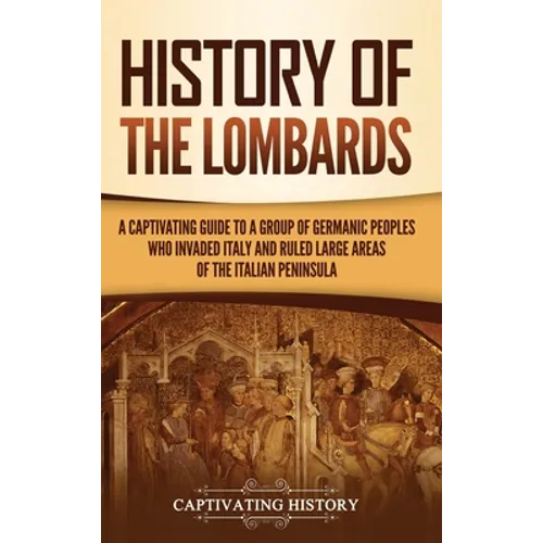 History of the Lombards: A Captivating Guide to a Group of Germanic Peoples Who Invaded Italy and Ruled Large Areas of the Italian Peninsula