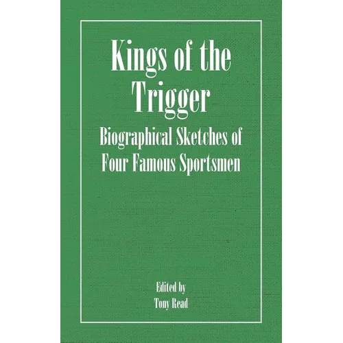 Kings of the Trigger - Biographical Sketches of Four Famous Sportsmen: The REV. W.B. Daniel, Colonel Peter Hawker, Joe Manton and Captain Horatio Ross