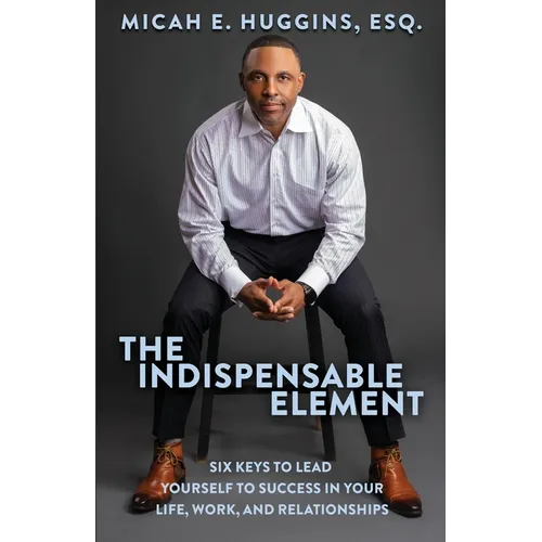 The Indispensable Element: Six Keys to Lead Yourself to Success in Your Life, Work, and Relationships