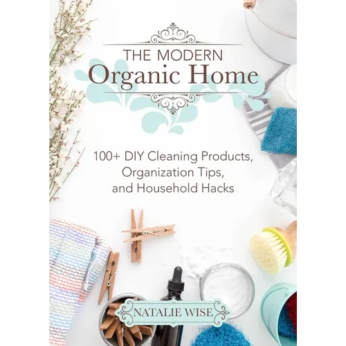 The Modern Organic Home: 100+ DIY Cleaning Products, Organization Tips, and Household Hacks