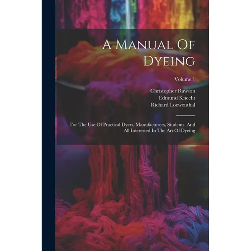 A Manual Of Dyeing: For The Use Of Practical Dyers, Manufacturers, Students, And All Interested In The Art Of Dyeing; Volume 1