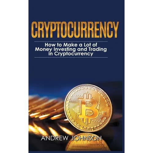 Cryptocurrency - Hardcover Version: How to Make a Lot of Money Investing and Trading in Cryptocurrency: Unlocking the Lucrative World of Cryptocurrenc