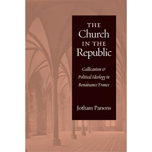 Church in the Republic: Gallicanism and Political Ideology in Renaissance France