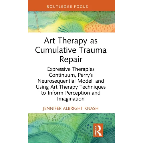 Art Therapy as Cumulative Trauma Repair: Expressive Therapies Continuum, Perry's Neurosequential Model, and Using Art Therapy Techniques to Inform Per