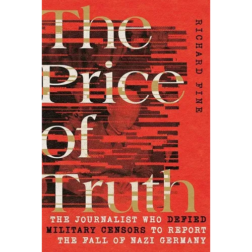 The Price of Truth: The Journalist Who Defied Military Censors to Report the Fall of Nazi Germany