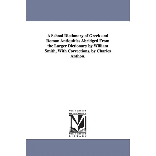 A School Dictionary of Greek and Roman Antiquities Abridged from the Larger Dictionary by William Smith, with Corrections, by Charles Anthon.