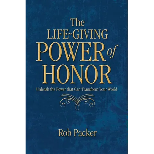 The Life-Giving Power of Honor: Unleash the Power that Can Transform Your World